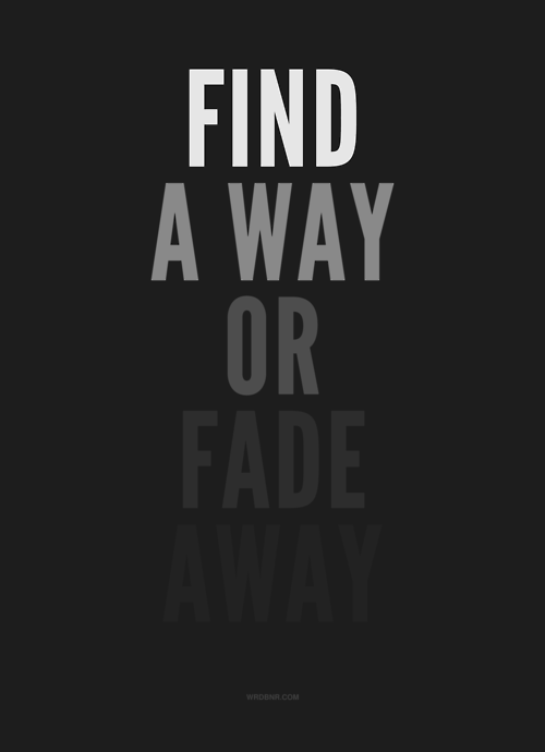 Find a way or fade away